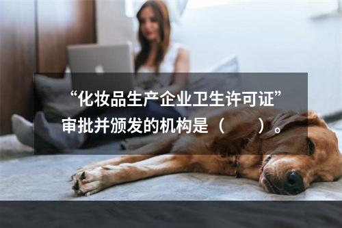 “化妆品生产企业卫生许可证”审批并颁发的机构是（　　）。