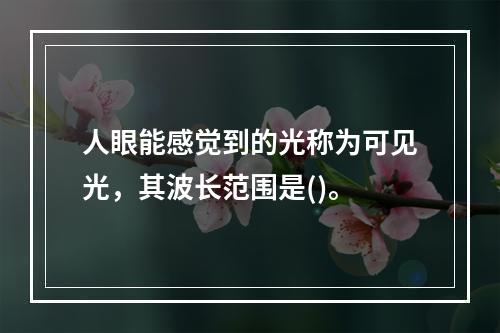 人眼能感觉到的光称为可见光，其波长范围是()。