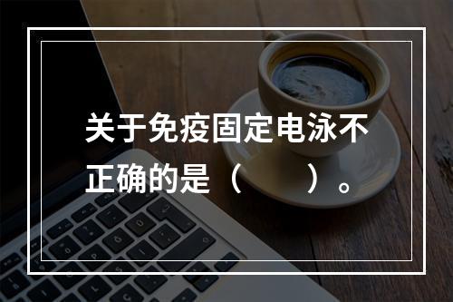 关于免疫固定电泳不正确的是（　　）。