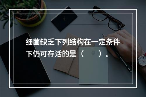 细菌缺乏下列结构在一定条件下仍可存活的是（　　）。