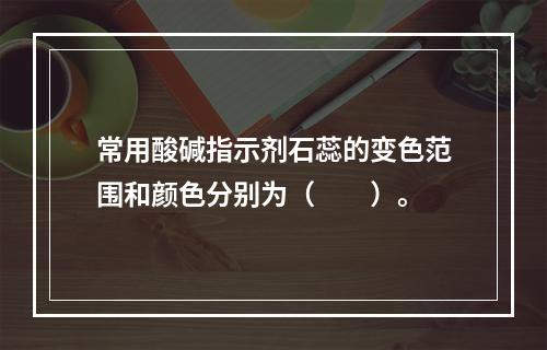 常用酸碱指示剂石蕊的变色范围和颜色分别为（　　）。