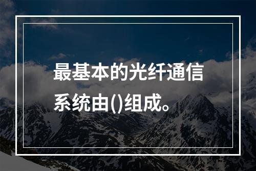 最基本的光纤通信系统由()组成。