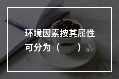 环境因素按其属性可分为（　　）。