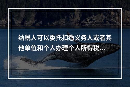 纳税人可以委托扣缴义务人或者其他单位和个人办理个人所得税的汇