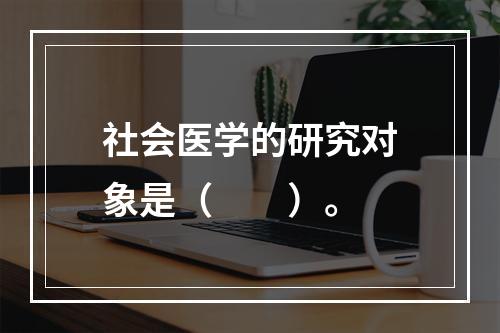 社会医学的研究对象是（　　）。