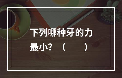 下列哪种牙的力最小？（　　）