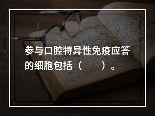 参与口腔特异性免疫应答的细胞包括（　　）。