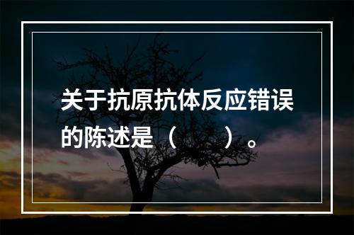 关于抗原抗体反应错误的陈述是（　　）。