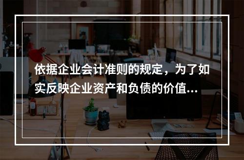 依据企业会计准则的规定，为了如实反映企业资产和负债的价值，财