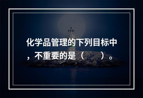 化学品管理的下列目标中，不重要的是（　　）。