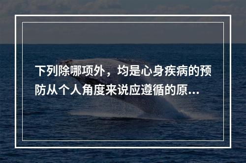 下列除哪项外，均是心身疾病的预防从个人角度来说应遵循的原则