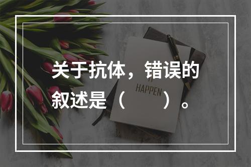 关于抗体，错误的叙述是（　　）。