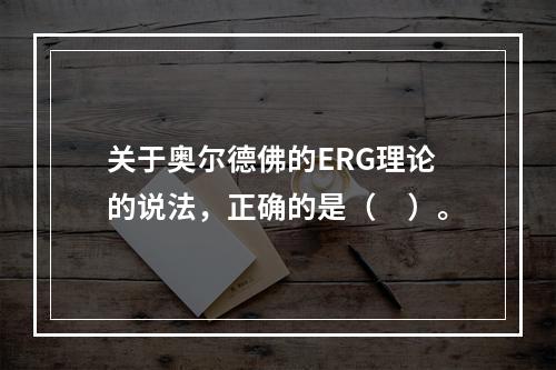 关于奥尔德佛的ERG理论的说法，正确的是（　）。