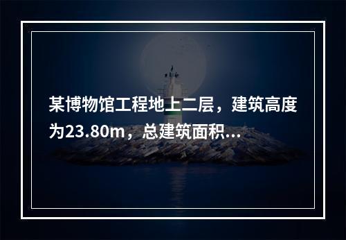 某博物馆工程地上二层，建筑高度为23.80m，总建筑面积为1