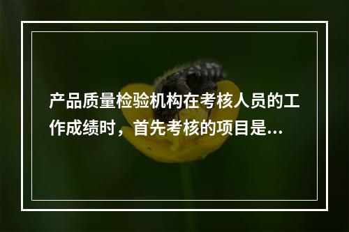 产品质量检验机构在考核人员的工作成绩时，首先考核的项目是（