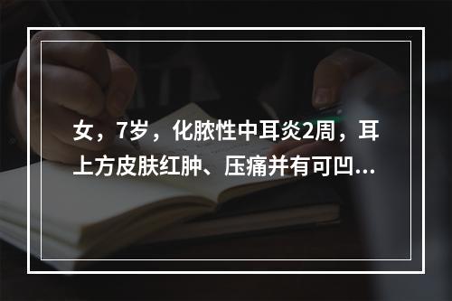 女，7岁，化脓性中耳炎2周，耳上方皮肤红肿、压痛并有可凹性水