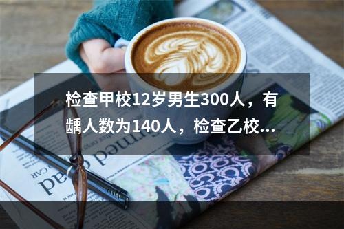 检查甲校12岁男生300人，有龋人数为140人，检查乙校同年