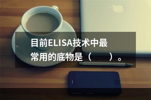 目前ELISA技术中最常用的底物是（　　）。