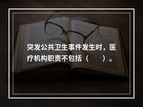 突发公共卫生事件发生时，医疗机构职责不包括（　　）。