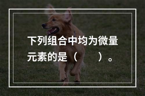 下列组合中均为微量元素的是（　　）。