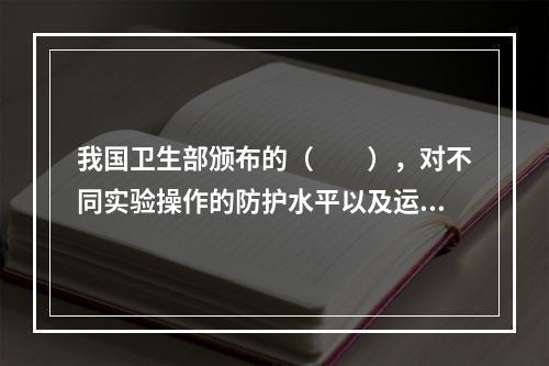 我国卫生部颁布的（　　），对不同实验操作的防护水平以及运输