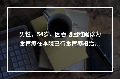 男性，54岁，因吞咽困难确诊为食管癌在本院已行食管癌根治术。