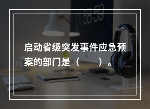 启动省级突发事件应急预案的部门是（　　）。