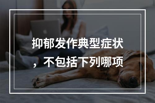 抑郁发作典型症状，不包括下列哪项