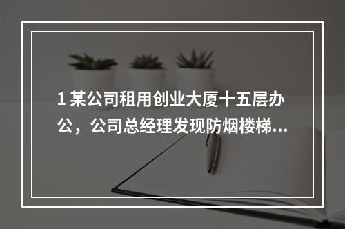 1 某公司租用创业大厦十五层办公，公司总经理发现防烟楼梯间的