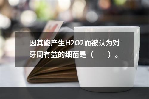 因其能产生H2O2而被认为对牙周有益的细菌是（　　）。