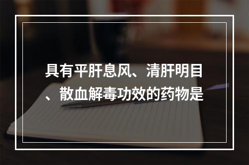 具有平肝息风、清肝明目、散血解毒功效的药物是