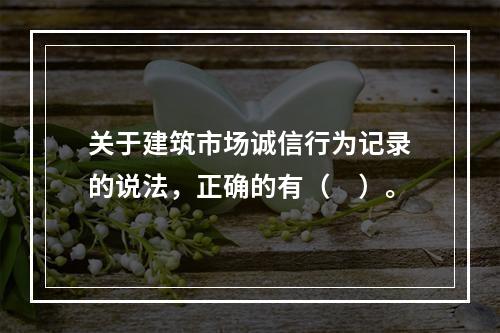 关于建筑市场诚信行为记录的说法，正确的有（　）。