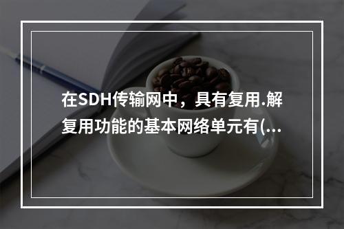 在SDH传输网中，具有复用.解复用功能的基本网络单元有()。