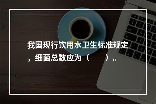 我国现行饮用水卫生标准规定，细菌总数应为（　　）。