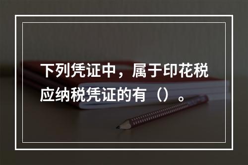 下列凭证中，属于印花税应纳税凭证的有（）。