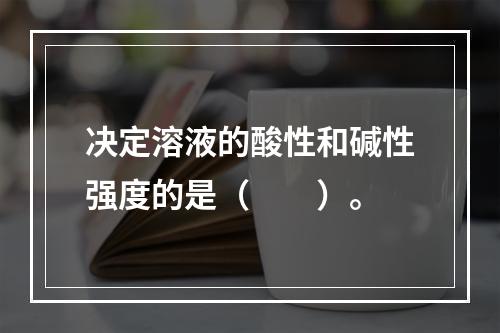 决定溶液的酸性和碱性强度的是（　　）。