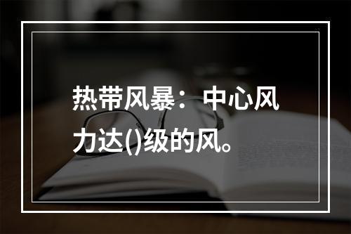 热带风暴：中心风力达()级的风。