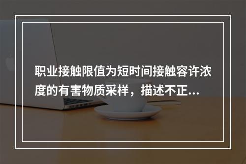 职业接触限值为短时间接触容许浓度的有害物质采样，描述不正确的