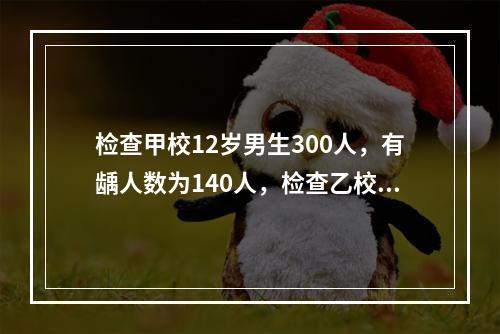 检查甲校12岁男生300人，有龋人数为140人，检查乙校同年