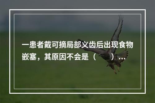 一患者戴可摘局部义齿后出现食物嵌塞，其原因不会是（　　）。