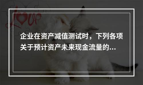 企业在资产减值测试时，下列各项关于预计资产未来现金流量的表述