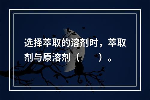 选择萃取的溶剂时，萃取剂与原溶剂（　　）。