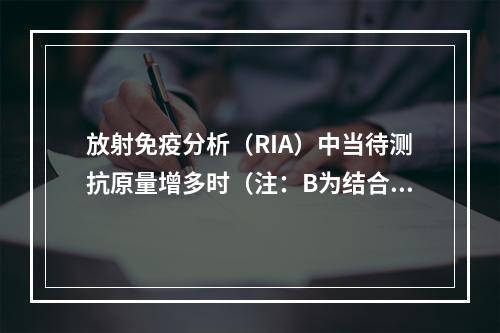 放射免疫分析（RIA）中当待测抗原量增多时（注：B为结合态