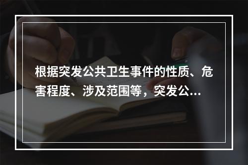 根据突发公共卫生事件的性质、危害程度、涉及范围等，突发公共卫