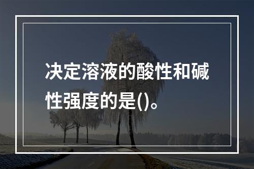 决定溶液的酸性和碱性强度的是()。