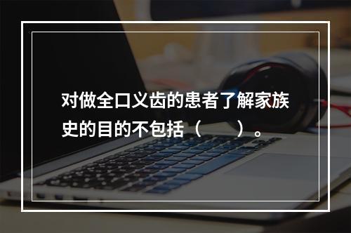 对做全口义齿的患者了解家族史的目的不包括（　　）。