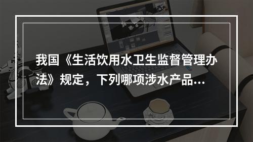 我国《生活饮用水卫生监督管理办法》规定，下列哪项涉水产品不需