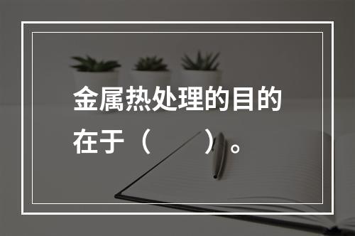 金属热处理的目的在于（　　）。