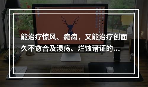 能治疗惊风、癫痫，又能治疗创面久不愈合及溃疡、烂蚀诸证的药物