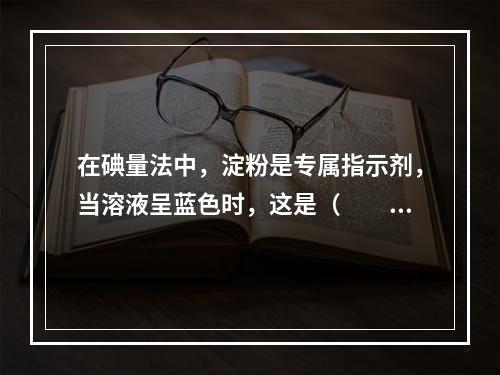 在碘量法中，淀粉是专属指示剂，当溶液呈蓝色时，这是（　　）